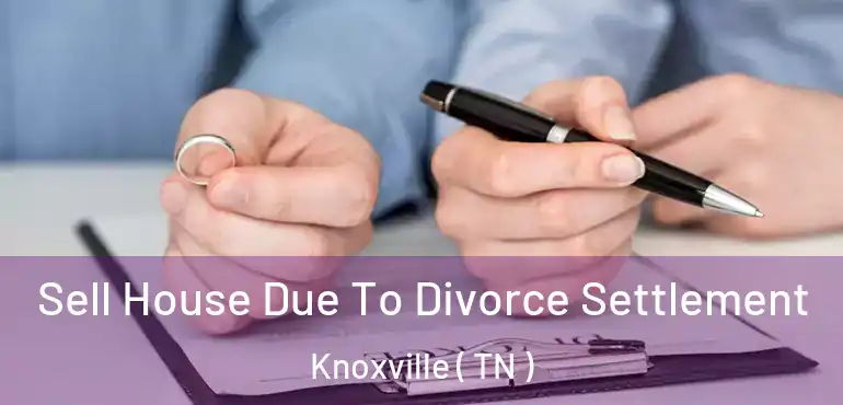  Sell House Due To Divorce Settlement Knoxville ( TN )