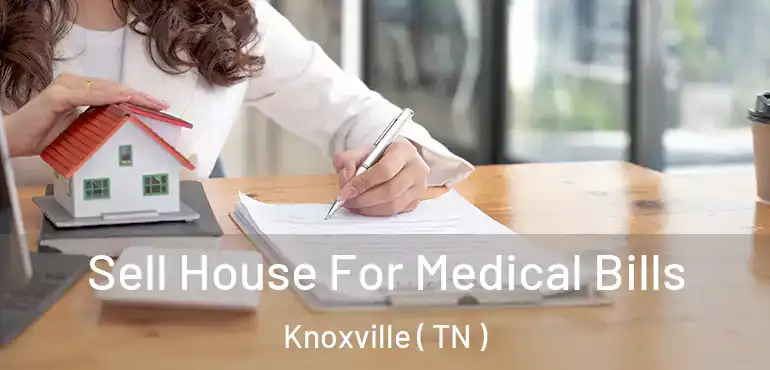  Sell House For Medical Bills Knoxville ( TN )