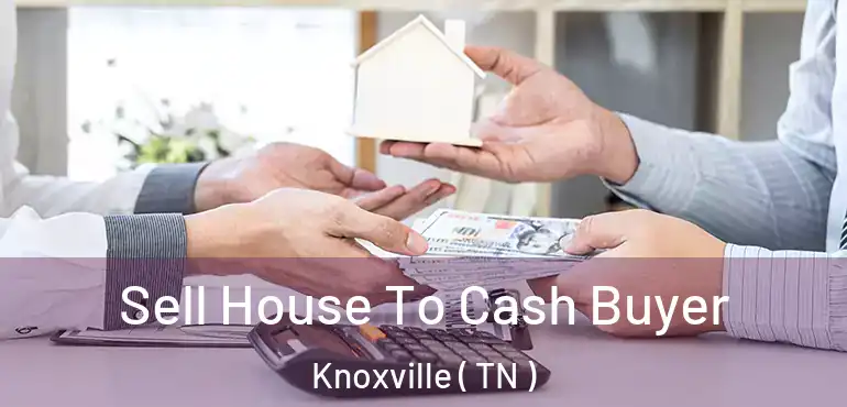  Sell House To Cash Buyer Knoxville ( TN )