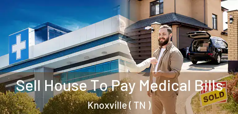 Sell House To Pay Medical Bills Knoxville ( TN )